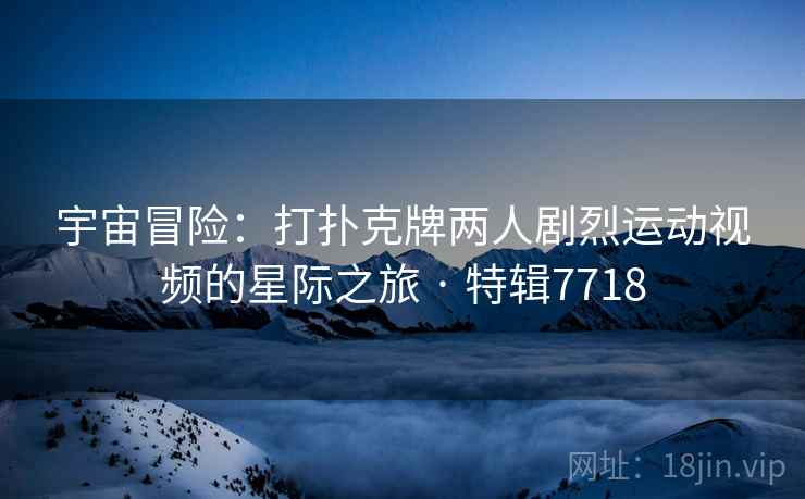 宇宙冒险：打扑克牌两人剧烈运动视频的星际之旅 · 特辑7718