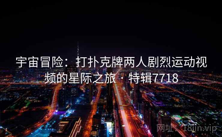 宇宙冒险：打扑克牌两人剧烈运动视频的星际之旅 · 特辑7718  第2张