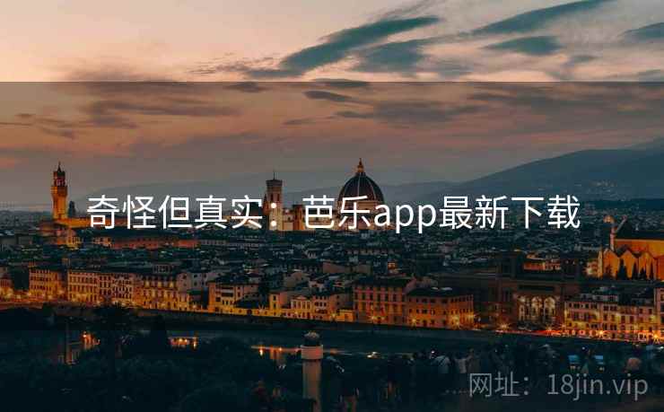 奇怪但真实：芭乐app最新下载