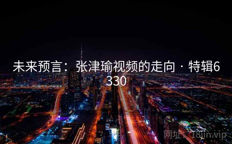 未来预言：张津瑜视频的走向 · 特辑6330