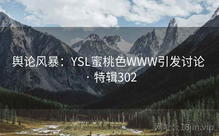 舆论风暴：YSL蜜桃色WWW引发讨论 · 特辑302