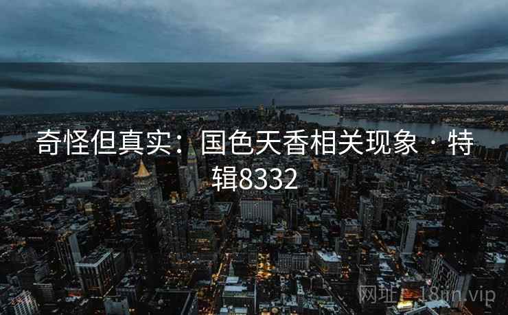 奇怪但真实：国色天香相关现象 · 特辑8332