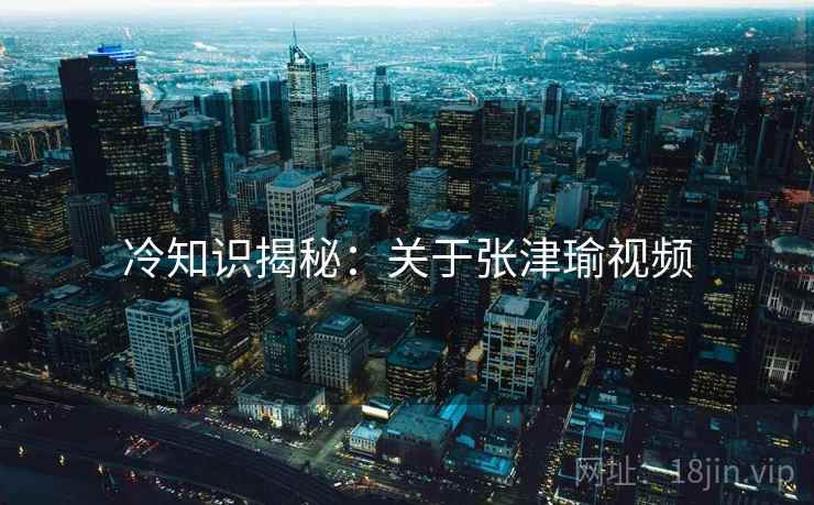 冷知识揭秘：关于张津瑜视频