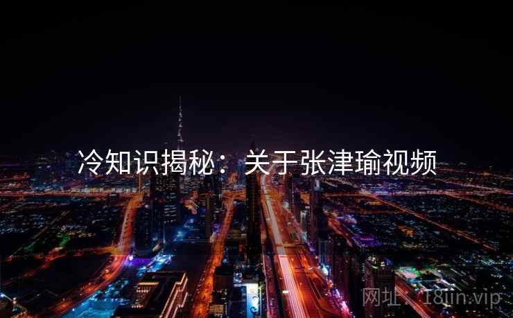 冷知识揭秘：关于张津瑜视频