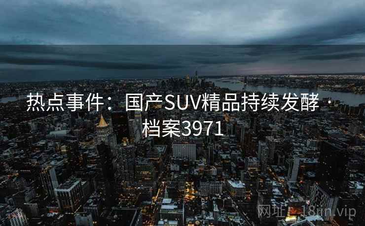 热点事件：国产SUV精品持续发酵 · 档案3971