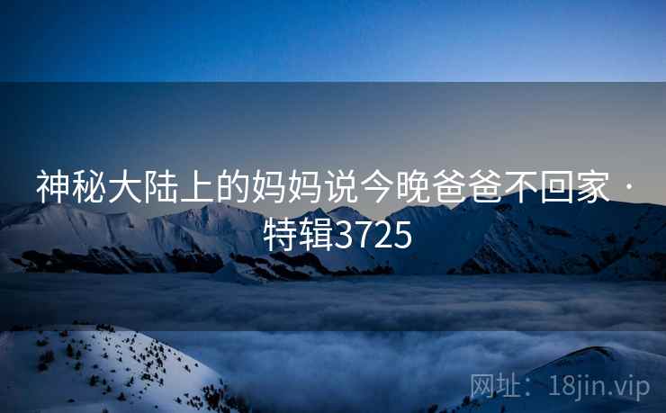 神秘大陆上的妈妈说今晚爸爸不回家 · 特辑3725