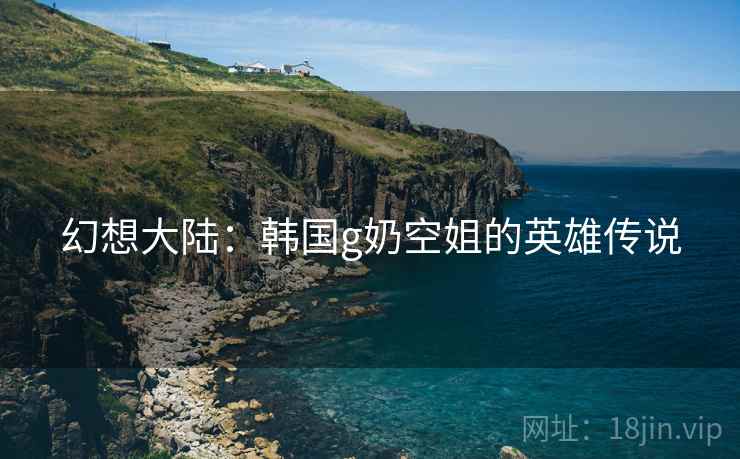 幻想大陆：韩国g奶空姐的英雄传说
