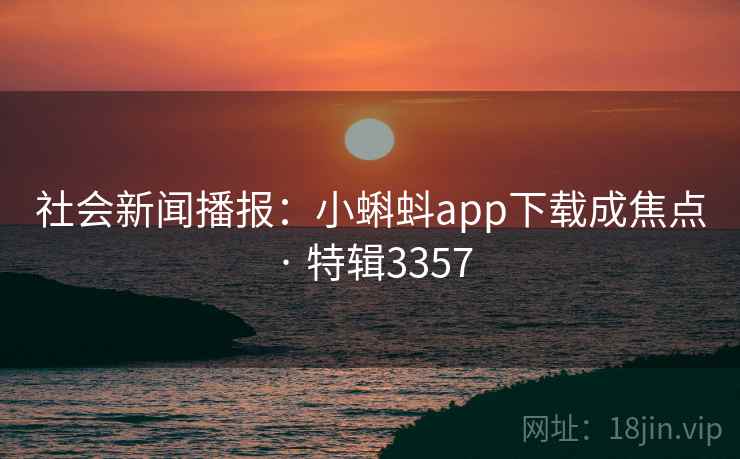 社会新闻播报：小蝌蚪app下载成焦点 · 特辑3357