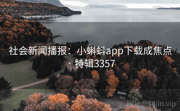 社会新闻播报：小蝌蚪app下载成焦点 · 特辑3357