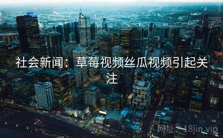 社会新闻：草莓视频丝瓜视频引起关注