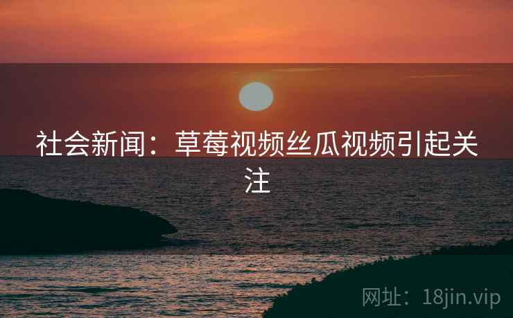 社会新闻：草莓视频丝瓜视频引起关注