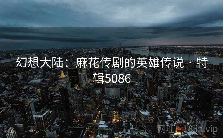 幻想大陆：麻花传剧的英雄传说 · 特辑5086