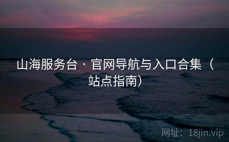 山海服务台 · 官网导航与入口合集（站点指南）