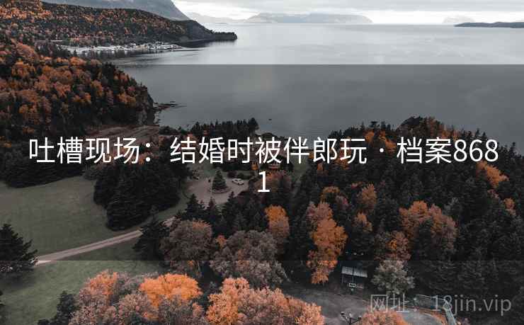 吐槽现场：结婚时被伴郎玩 · 档案8681
