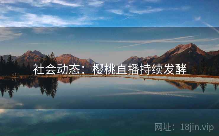 社会动态：樱桃直播持续发酵