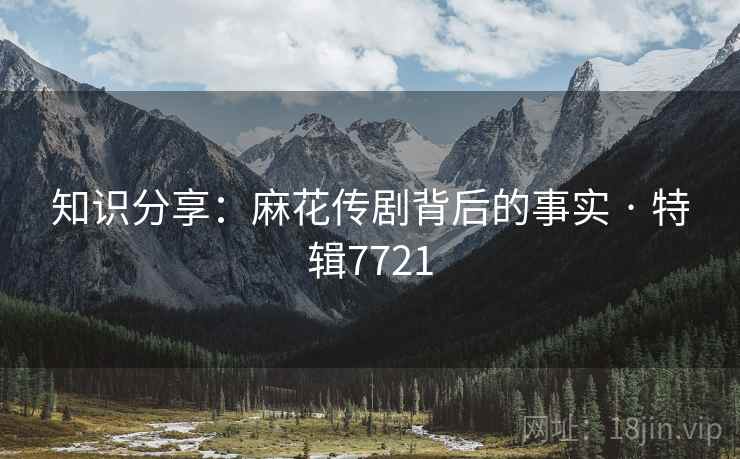 知识分享：麻花传剧背后的事实 · 特辑7721