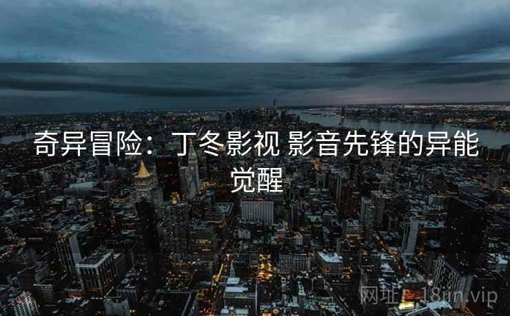 奇异冒险：丁冬影视 影音先锋的异能觉醒