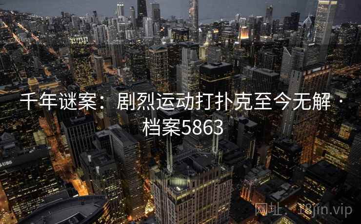 千年谜案：剧烈运动打扑克至今无解 · 档案5863