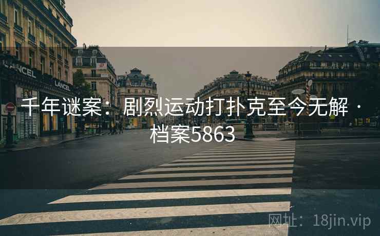 千年谜案：剧烈运动打扑克至今无解 · 档案5863