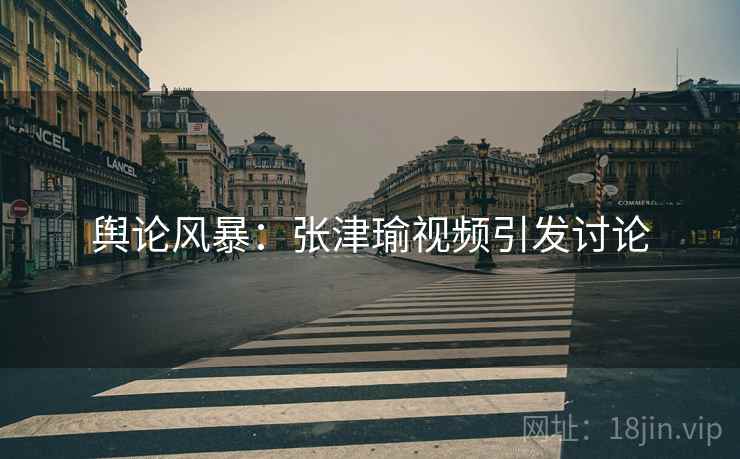 舆论风暴：张津瑜视频引发讨论
