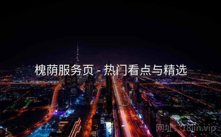 槐荫服务页 - 热门看点与精选