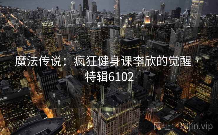 魔法传说：疯狂健身课李欣的觉醒 · 特辑6102