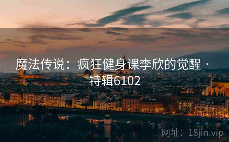 魔法传说：疯狂健身课李欣的觉醒 · 特辑6102