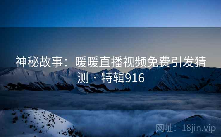 神秘故事：暖暖直播视频免费引发猜测 · 特辑916
