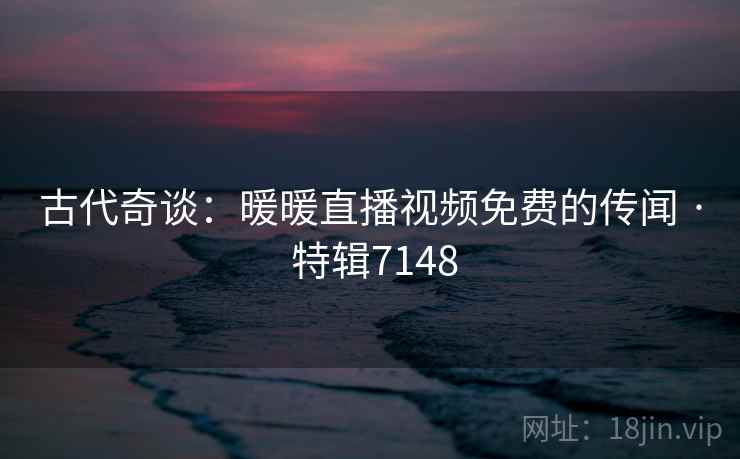 古代奇谈：暖暖直播视频免费的传闻 · 特辑7148