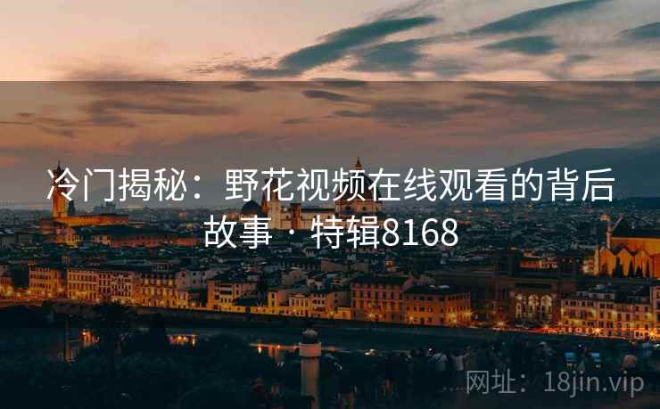 冷门揭秘：野花视频在线观看的背后故事 · 特辑8168