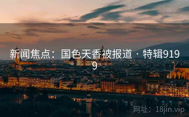 新闻焦点：国色天香被报道 · 特辑9199