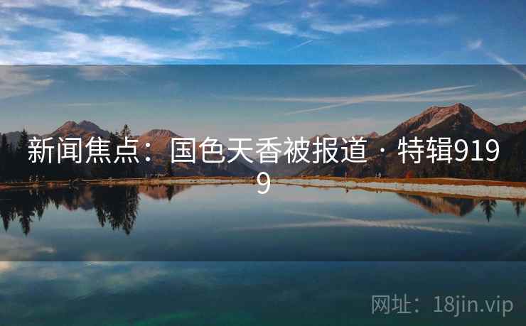 新闻焦点：国色天香被报道 · 特辑9199