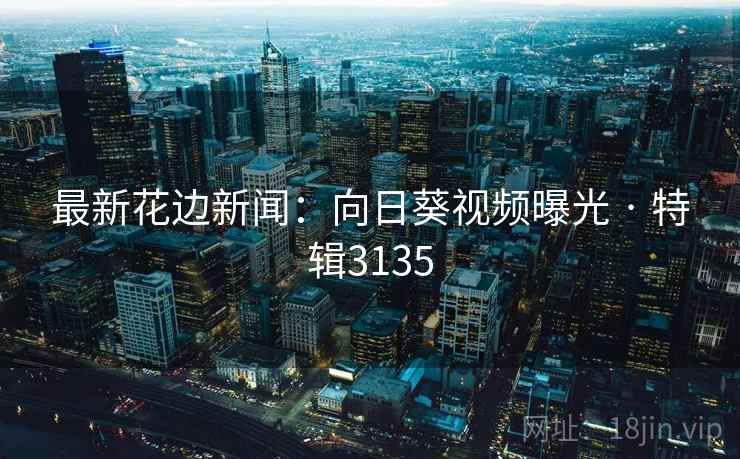 最新花边新闻：向日葵视频曝光 · 特辑3135