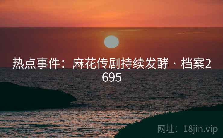 热点事件：麻花传剧持续发酵 · 档案2695