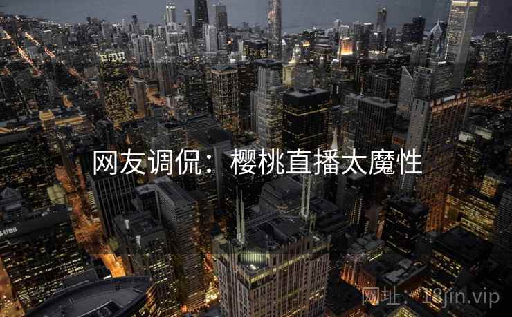 网友调侃：樱桃直播太魔性