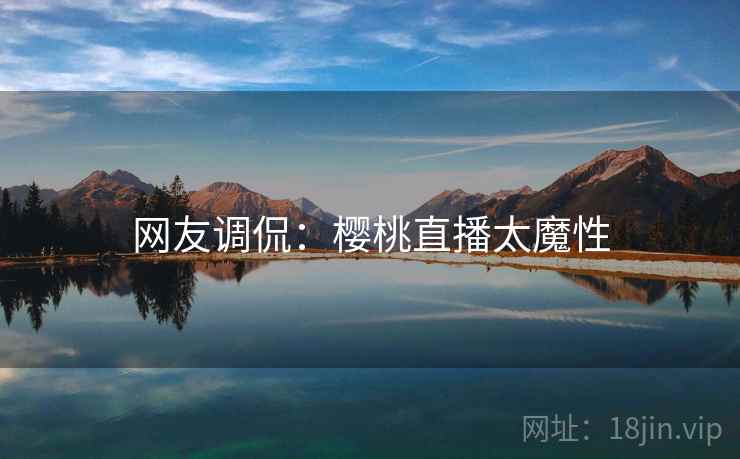 网友调侃：樱桃直播太魔性