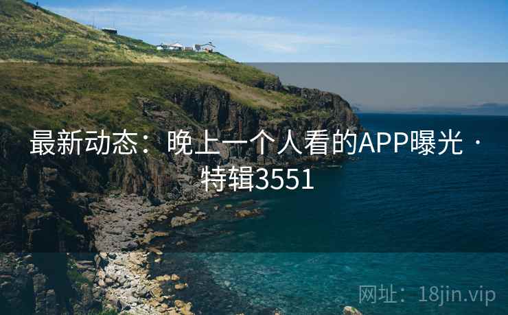 最新动态:晚上一个人看的APP曝光 · 特辑3551