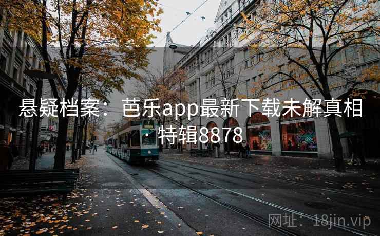 悬疑档案:芭乐app最新下载未解真相 · 特辑8878