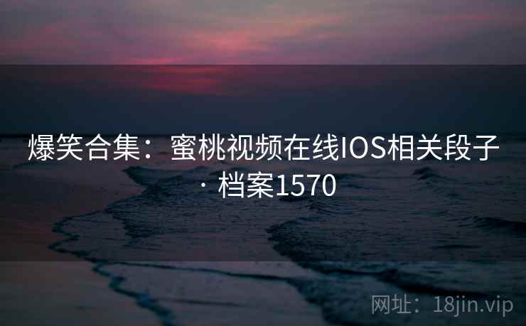 爆笑合集:蜜桃视频在线IOS相关段子 · 档案1570