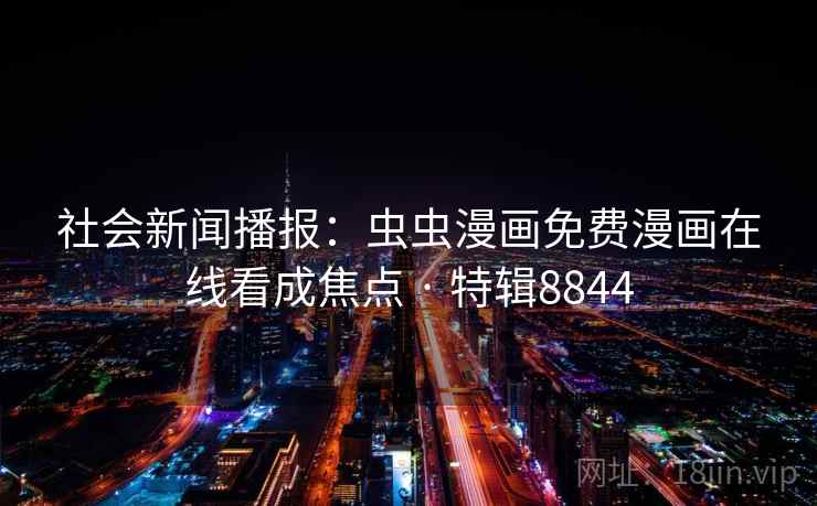 社会新闻播报:虫虫漫画免费漫画在线看成焦点 · 特辑8844