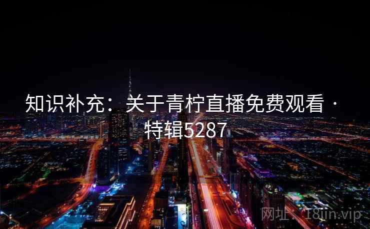 知识补充:关于青柠直播免费观看 · 特辑5287