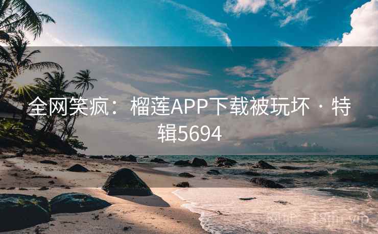 全网笑疯:榴莲APP下载被玩坏 · 特辑5694