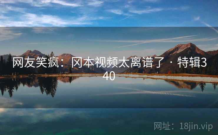 网友笑疯:冈本视频太离谱了 · 特辑340 第1张 网友笑疯:冈本视频太离谱了 · 特辑340 第1张