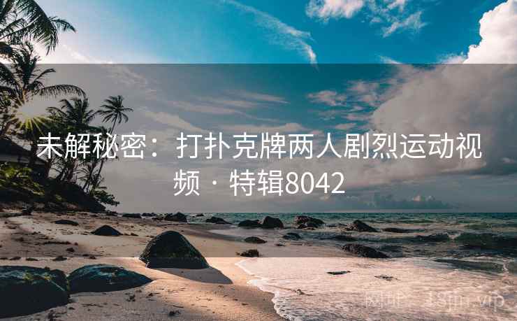 未解秘密:打扑克牌两人剧烈运动视频 · 特辑8042