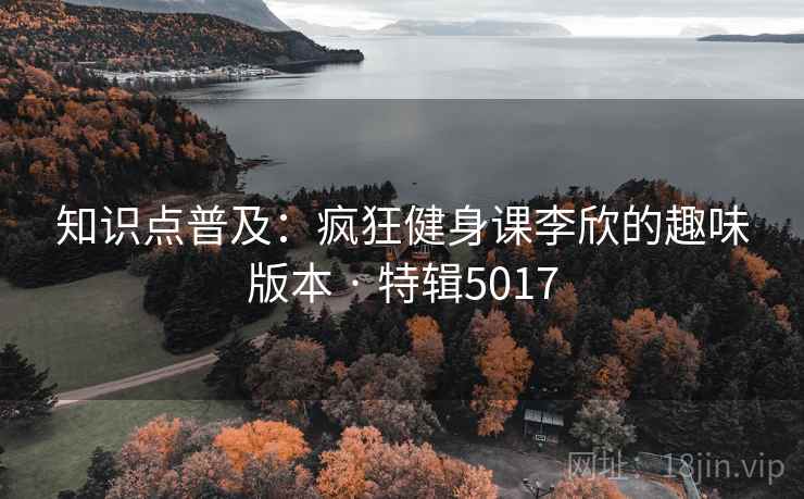 知识点普及:疯狂健身课李欣的趣味版本 · 特辑5017
