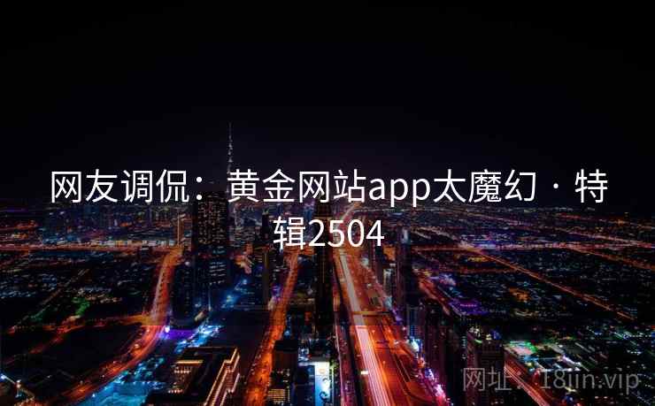 网友调侃:黄金网站app太魔幻 · 特辑2504 第1张 网友调侃:黄金网站app太魔幻 · 特辑2504 第1张