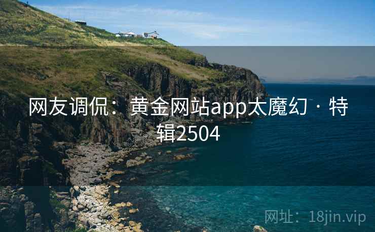 网友调侃:黄金网站app太魔幻 · 特辑2504 第2张 网友调侃:黄金网站app太魔幻 · 特辑2504 第2张