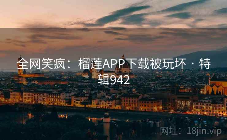 全网笑疯:榴莲APP下载被玩坏 · 特辑942