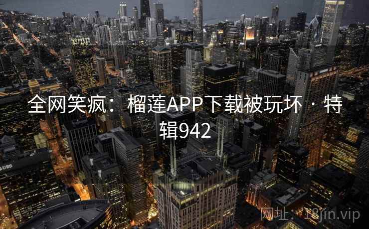 全网笑疯:榴莲APP下载被玩坏 · 特辑942