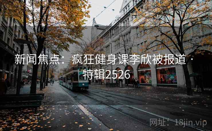 新闻焦点:疯狂健身课李欣被报道 · 特辑2526